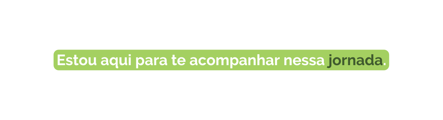 Estou aqui para te acompanhar nessa jornada