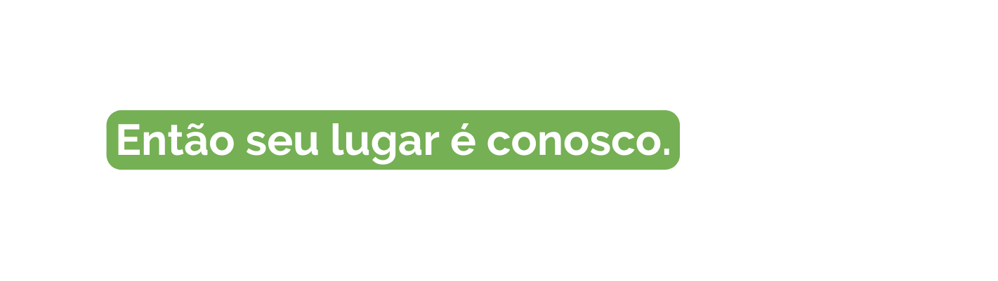 Então seu lugar é conosco
